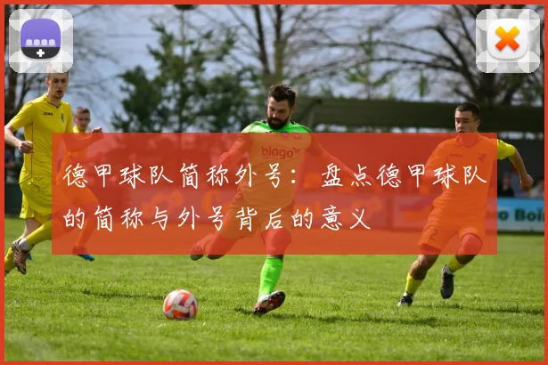 德甲球队简称外号：盘点德甲球队的简称与外号背后的意义