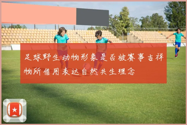 足球野生动物形象是否被赛事吉祥物所借用表达自然共生理念