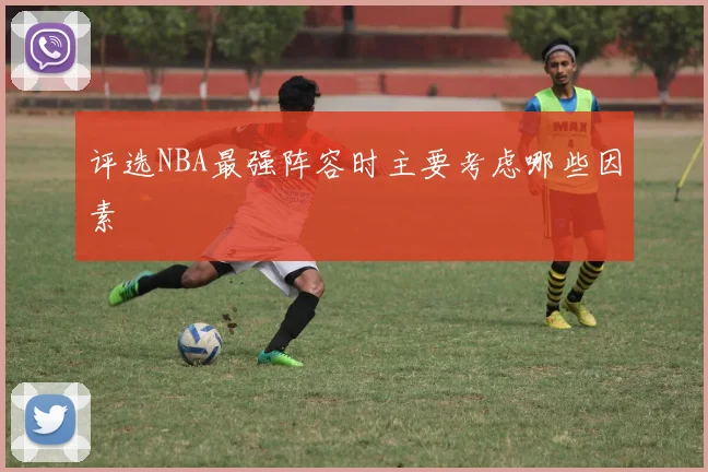 评选NBA最强阵容时主要考虑哪些因素