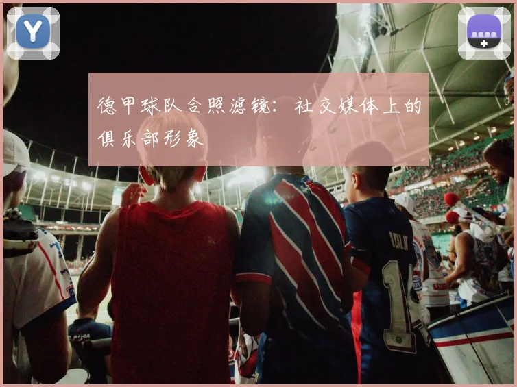 德甲球队合照滤镜：社交媒体上的俱乐部形象