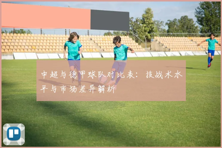 中超与德甲球队对比表:技战术水平与市场差异解析