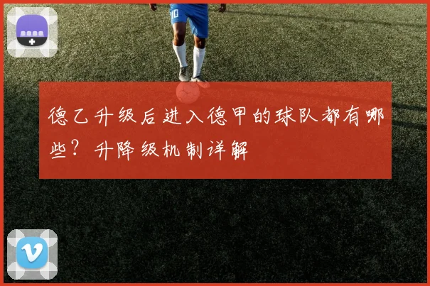 德乙升级后进入德甲的球队都有哪些?升降级机制详解