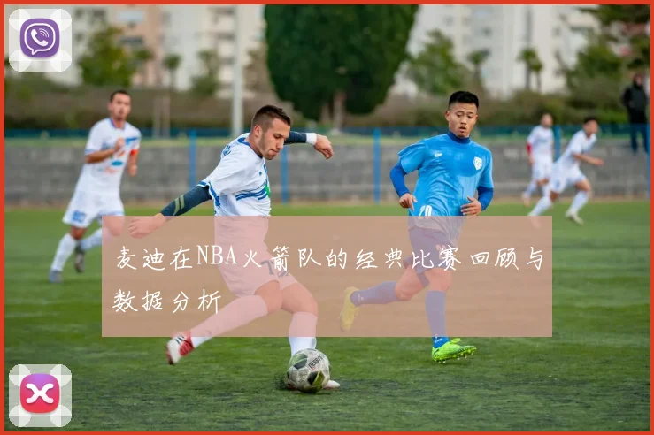 麦迪在NBA火箭队的经典比赛回顾与数据分析