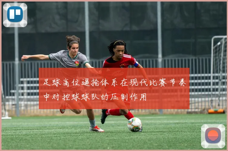 足球高位逼抢体系在现代比赛节奏中对控球球队的压制作用