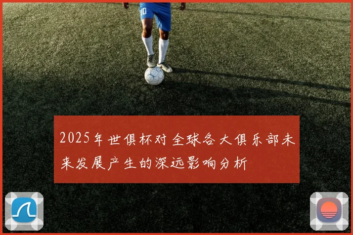 2025年世俱杯对全球各大俱乐部未来发展产生的深远影响分析