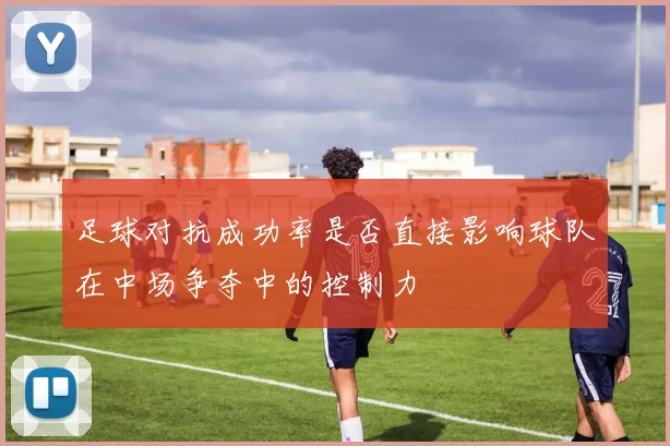 足球对抗成功率是否直接影响球队在中场争夺中的控制力
