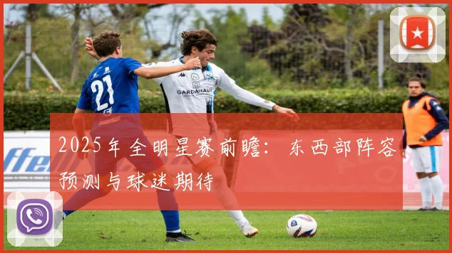 2025年全明星赛前瞻:东西部阵容预测与球迷期待