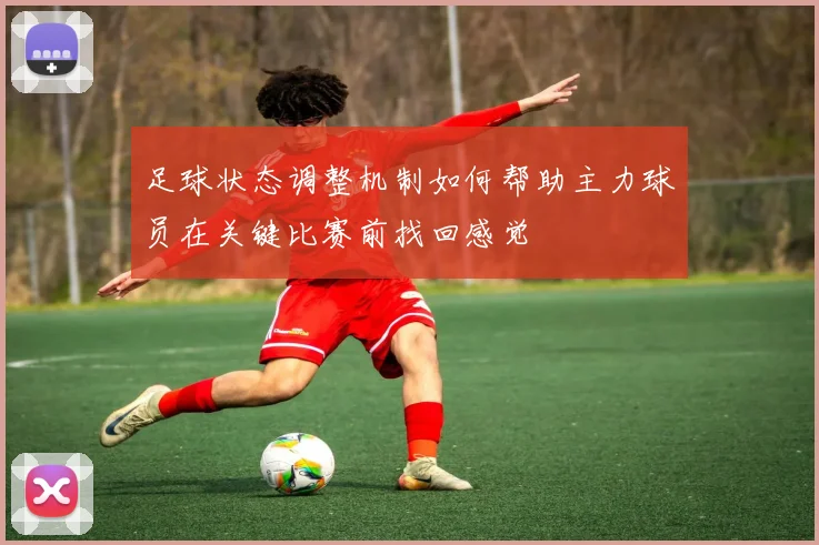足球状态调整机制如何帮助主力球员在关键比赛前找回感觉