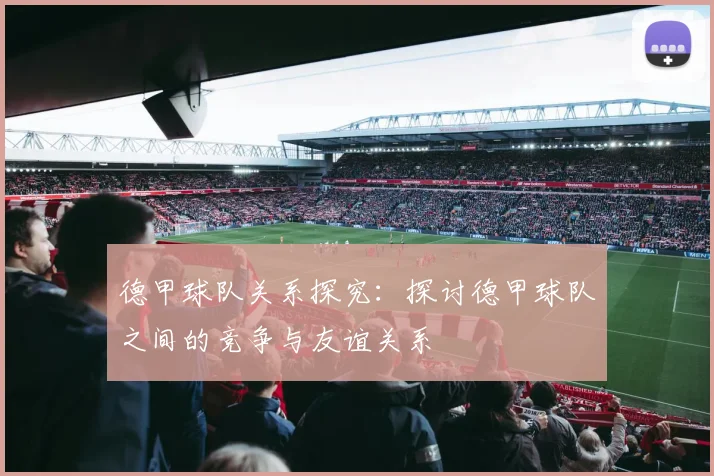 德甲球队关系探究:探讨德甲球队之间的竞争与友谊关系